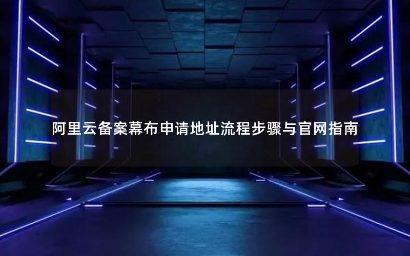 阿里云备案幕布申请地址流程步骤与官网指南