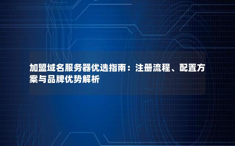 加盟域名服务器优选指南：注册流程、配置方案与品牌优势解析