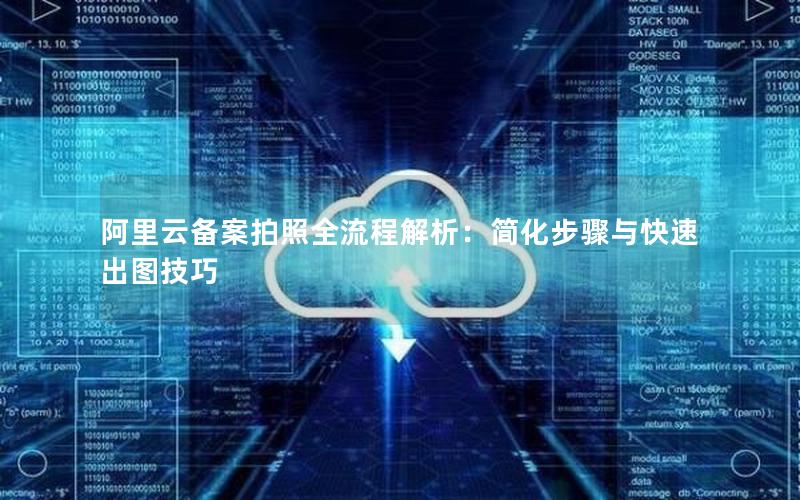 阿里云备案拍照全流程解析：简化步骤与快速出图技巧