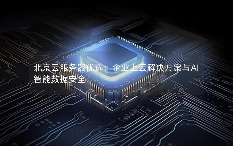 北京云服务器优选：企业上云解决方案与AI智能数据安全