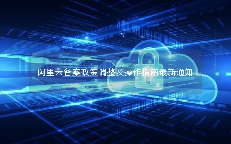 阿里云备案政策调整及操作指南最新通知