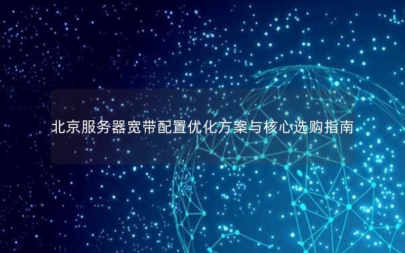北京服务器宽带配置优化方案与核心选购指南