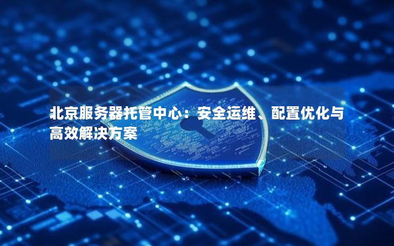 北京服务器托管中心：安全运维、配置优化与高效解决方案