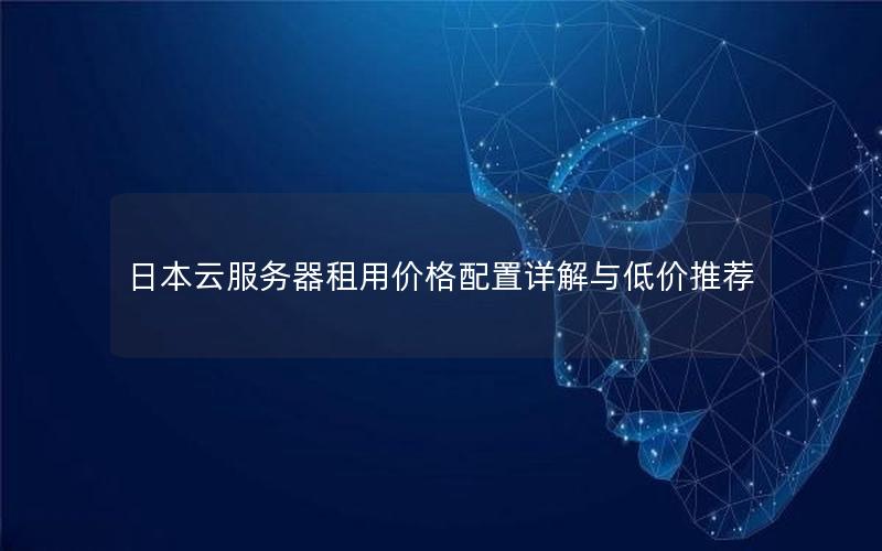 日本云服务器租用价格配置详解与低价推荐