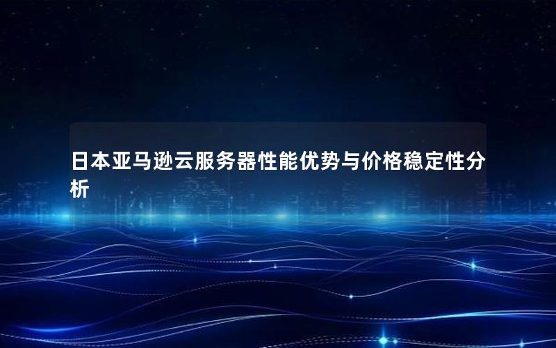 日本亚马逊云服务器性能优势与价格稳定性分析
