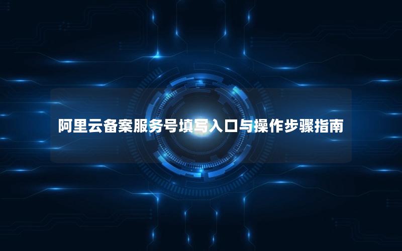 阿里云备案服务号填写入口与操作步骤指南