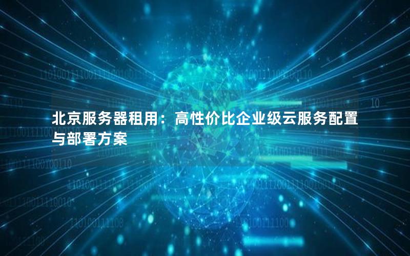 北京服务器租用：高性价比企业级云服务配置与部署方案