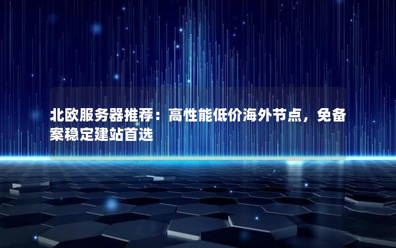 北欧服务器推荐：高性能低价海外节点，免备案稳定建站首选