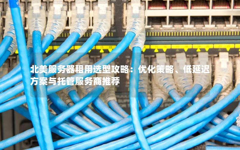 北美服务器租用选型攻略：优化策略、低延迟方案与托管服务商推荐