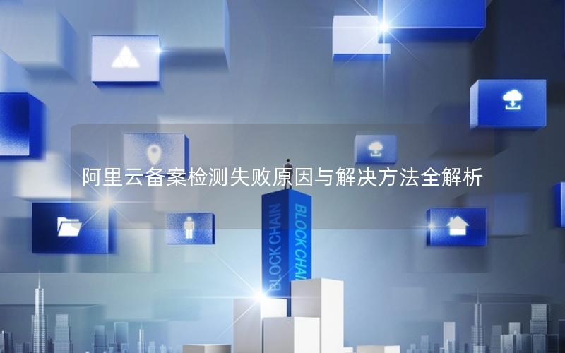 阿里云备案检测失败原因与解决方法全解析