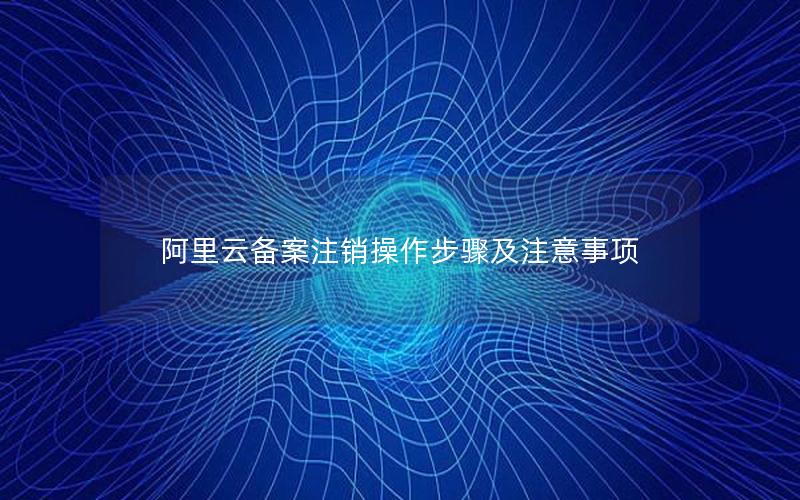 阿里云备案注销操作步骤及注意事项