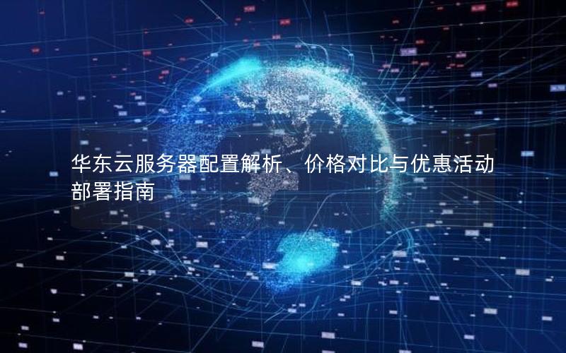 华东云服务器配置解析、价格对比与优惠活动部署指南