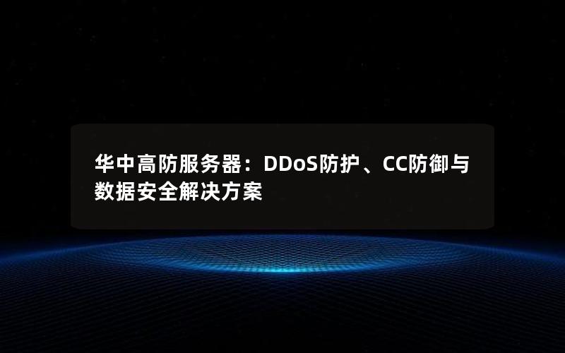 华中高防服务器：DDoS防护、CC防御与数据安全解决方案