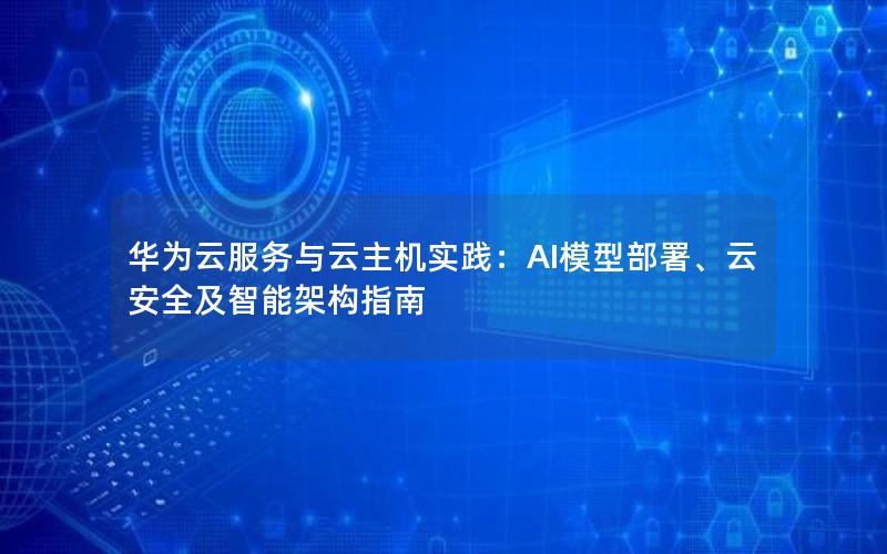 华为云服务与云主机实践：AI模型部署、云安全及智能架构指南