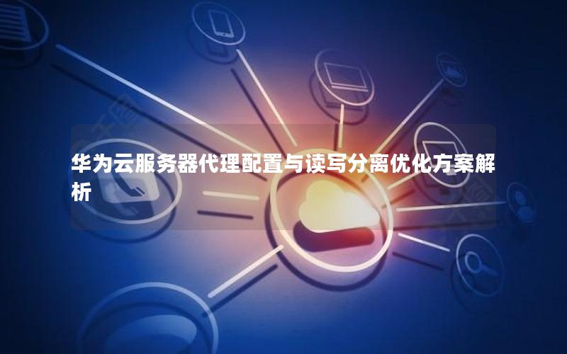 华为云服务器代理配置与读写分离优化方案解析