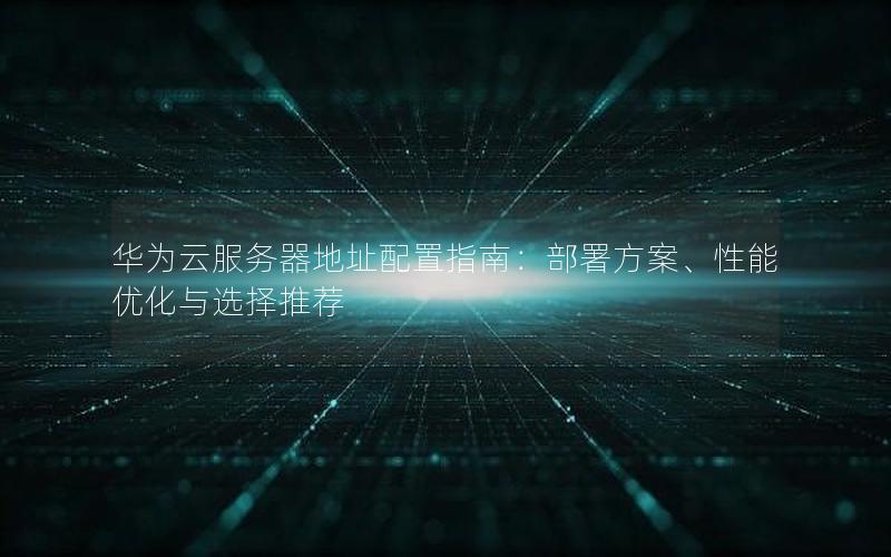 华为云服务器地址配置指南：部署方案、性能优化与选择推荐