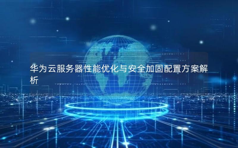 华为云服务器性能优化与安全加固配置方案解析