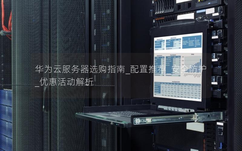 华为云服务器选购指南_配置推荐_安全防护_优惠活动解析