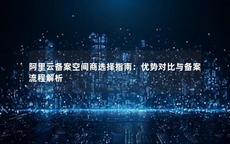 阿里云备案空间商选择指南：优势对比与备案流程解析