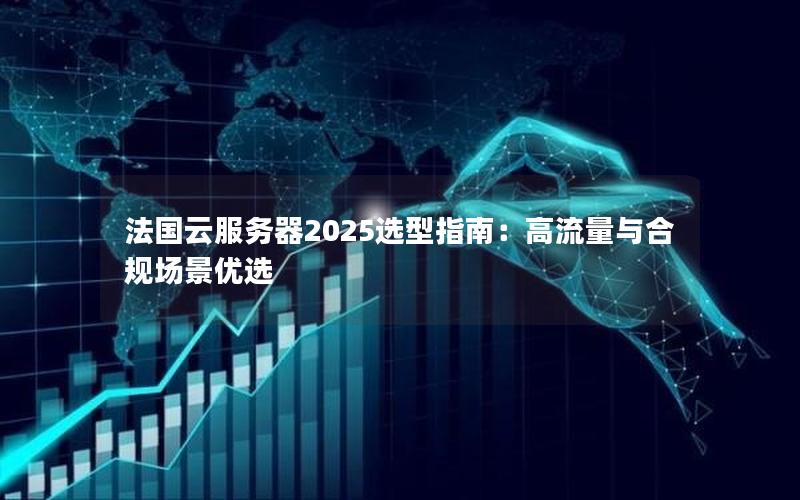 法国云服务器2025选型指南：高流量与合规场景优选