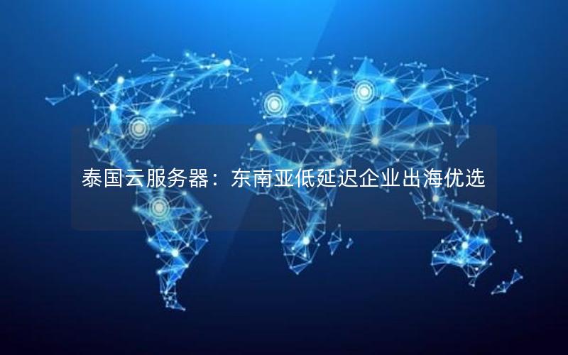 泰国云服务器：东南亚低延迟企业出海优选