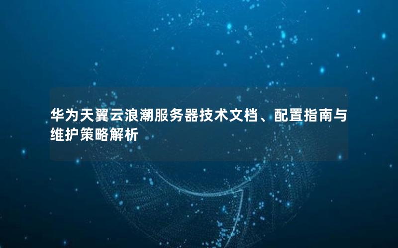 华为天翼云浪潮服务器技术文档、配置指南与维护策略解析