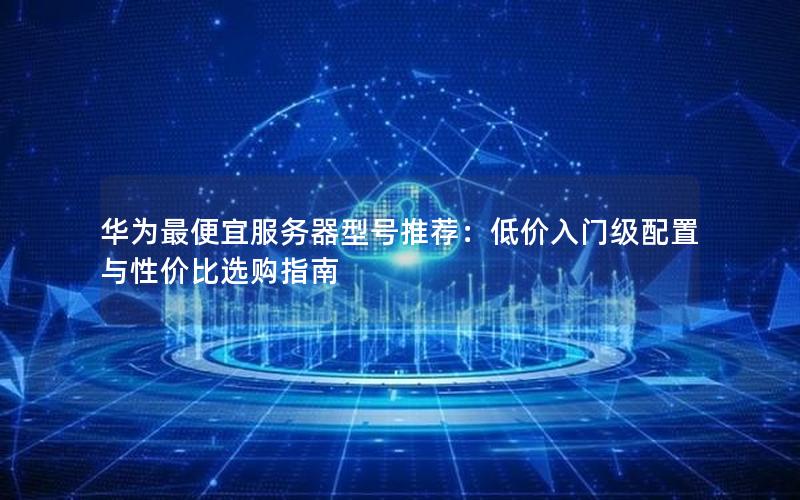 华为最便宜服务器型号推荐：低价入门级配置与性价比选购指南