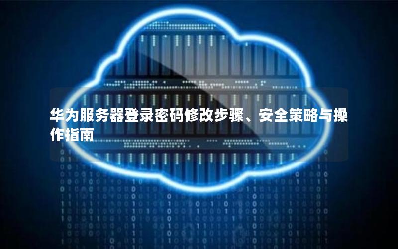 华为服务器登录密码修改步骤、安全策略与操作指南