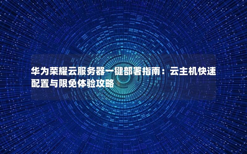 华为荣耀云服务器一键部署指南：云主机快速配置与限免体验攻略