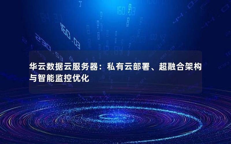 华云数据云服务器：私有云部署、超融合架构与智能监控优化