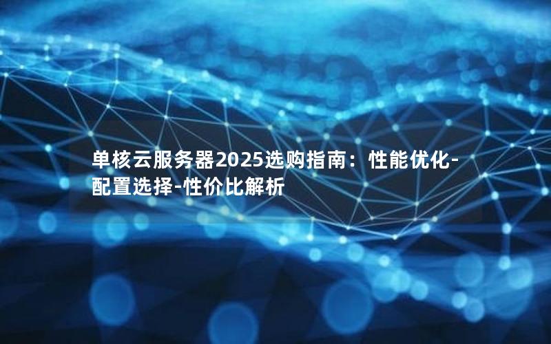 单核云服务器2025选购指南：性能优化-配置选择-性价比解析