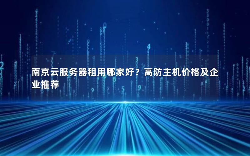 南京云服务器租用哪家好？高防主机价格及企业推荐