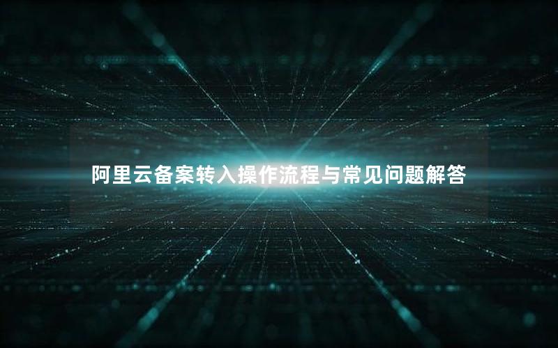 阿里云备案转入操作流程与常见问题解答