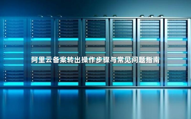 阿里云备案转出操作步骤与常见问题指南