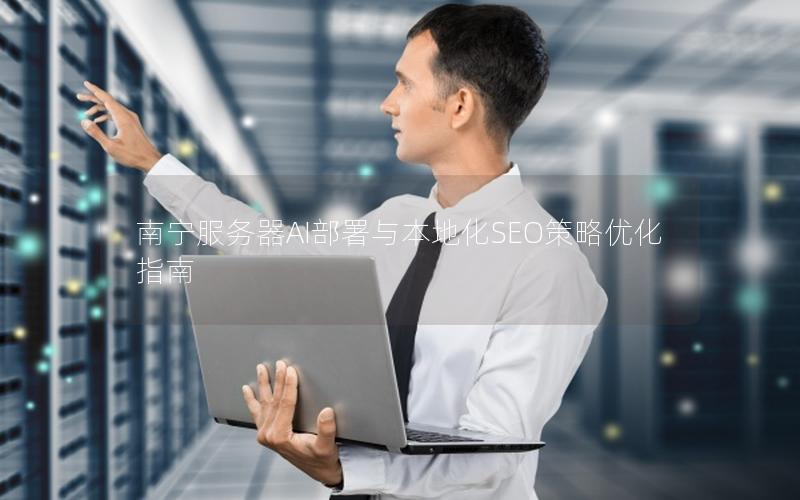 南宁服务器AI部署与本地化SEO策略优化指南