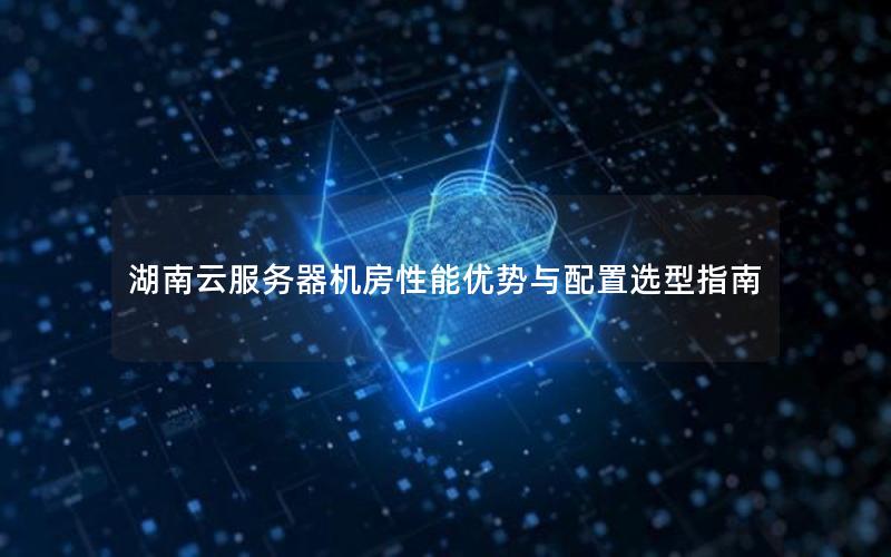 湖南云服务器机房性能优势与配置选型指南