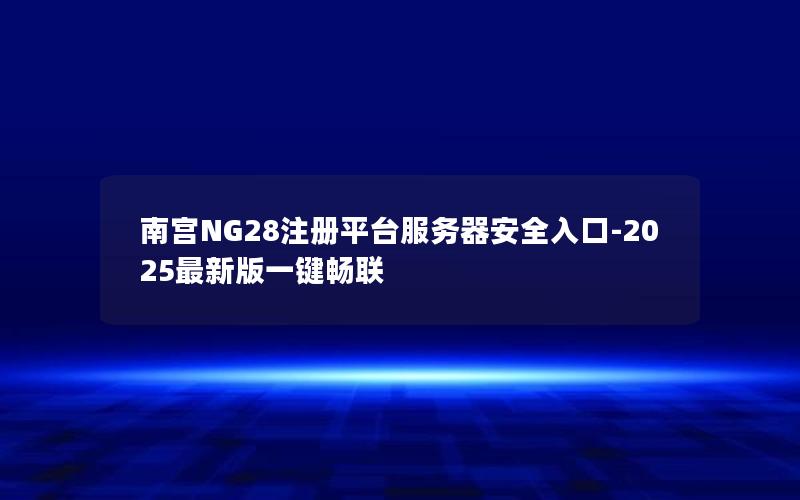 南宫NG28注册平台服务器安全入口-2025最新版一键畅联
