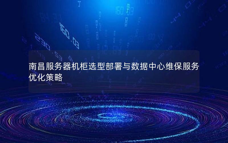 南昌服务器机柜选型部署与数据中心维保服务优化策略