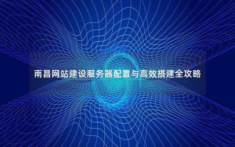 南昌网站建设服务器配置与高效搭建全攻略