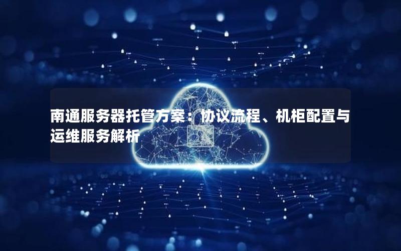 南通服务器托管方案：协议流程、机柜配置与运维服务解析