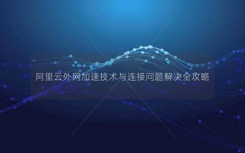 阿里云外网加速技术与连接问题解决全攻略