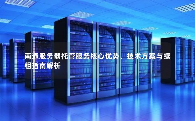 南通服务器托管服务核心优势、技术方案与续租指南解析