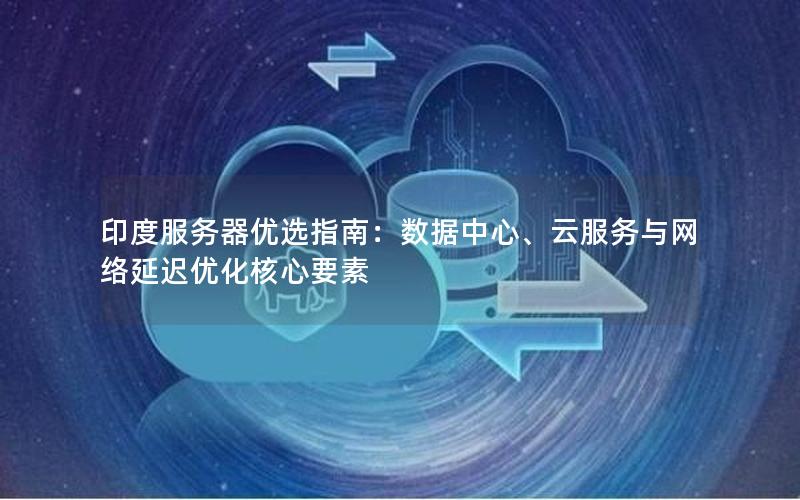 印度服务器优选指南：数据中心、云服务与网络延迟优化核心要素