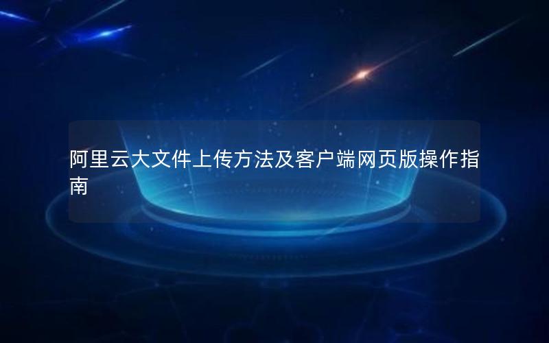 阿里云大文件上传方法及客户端网页版操作指南