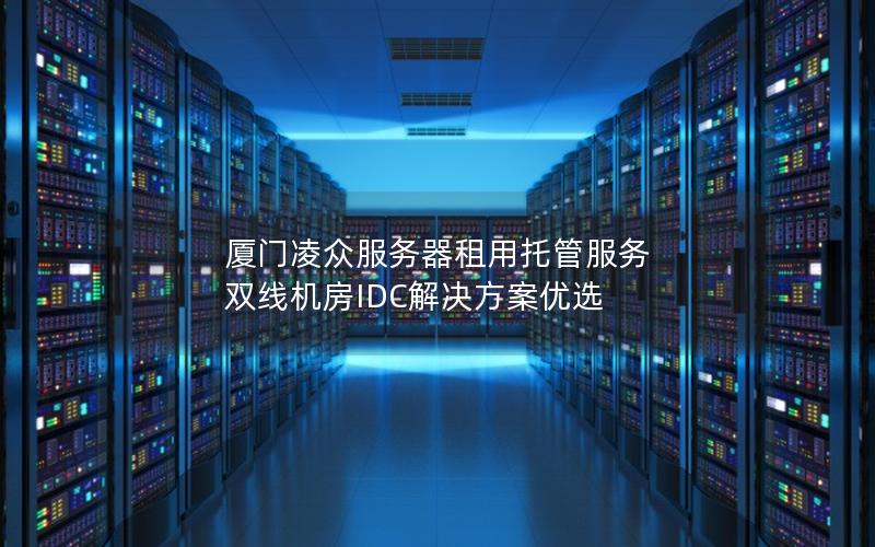厦门凌众服务器租用托管服务  双线机房IDC解决方案优选