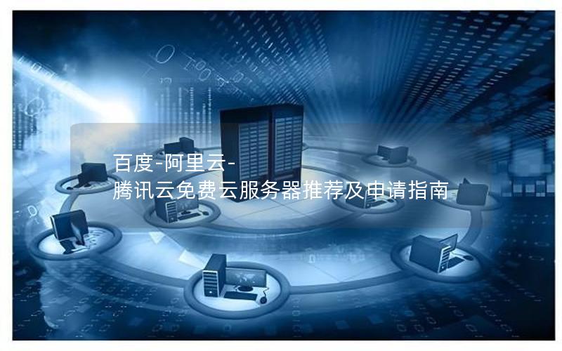 百度-阿里云-腾讯云免费云服务器推荐及申请指南