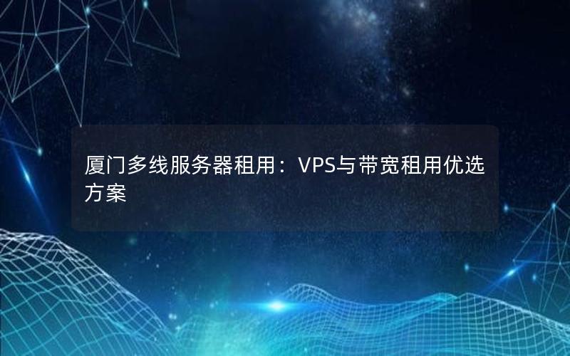 厦门多线服务器租用：VPS与带宽租用优选方案