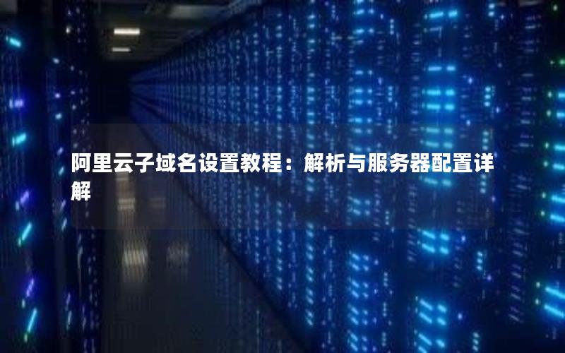 阿里云子域名设置教程：解析与服务器配置详解