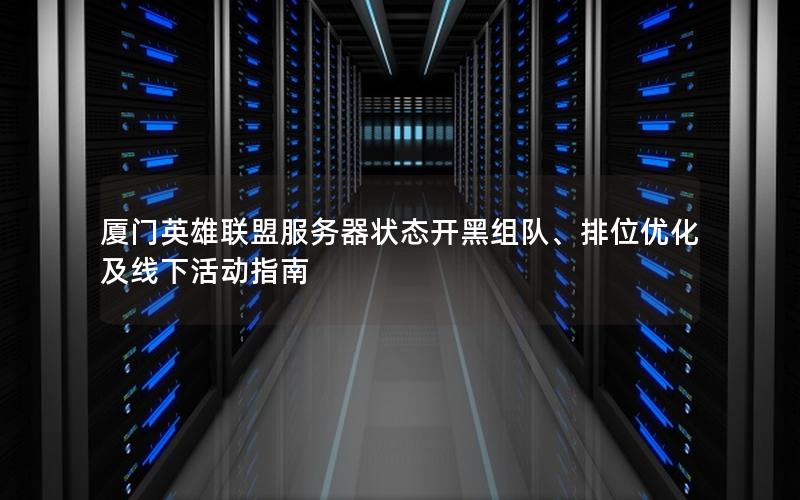 厦门英雄联盟服务器状态开黑组队、排位优化及线下活动指南