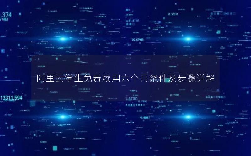 阿里云学生免费续用六个月条件及步骤详解 阿里云学生免费续用六个月条件及步骤详解